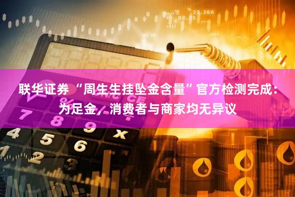 联华证券 “周生生挂坠金含量”官方检测完成：为足金，消费者与商家均无异议