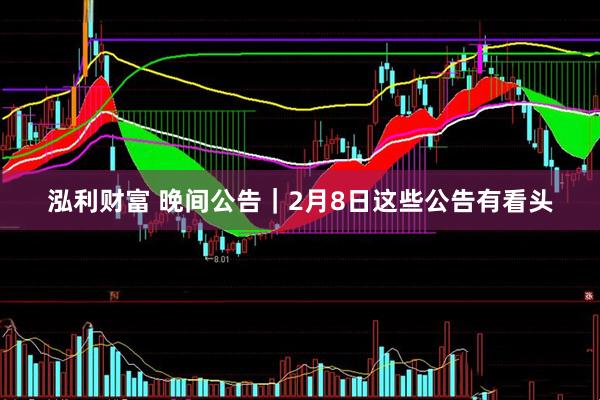 泓利财富 晚间公告｜2月8日这些公告有看头