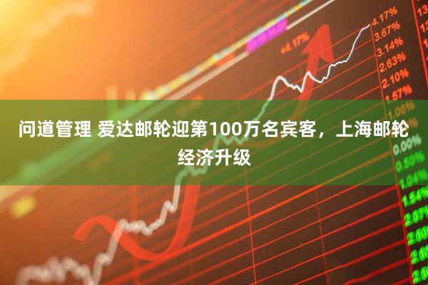 问道管理 爱达邮轮迎第100万名宾客，上海邮轮经济升级