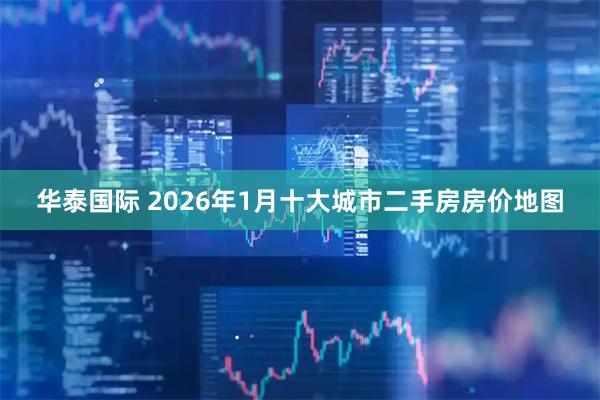 华泰国际 2026年1月十大城市二手房房价地图