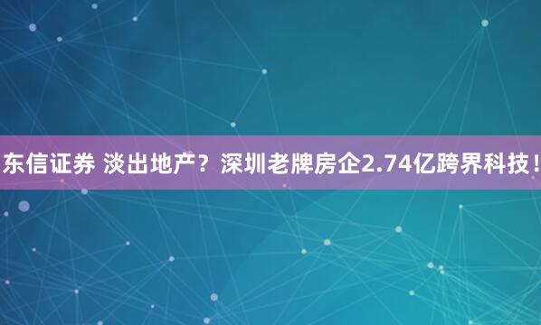 东信证券 淡出地产？深圳老牌房企2.74亿跨界科技！