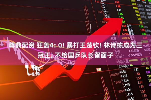 尊鼎配资 狂轰4: 0! 暴打王楚钦! 林诗栋成为三冠王, 不给国乒队长留面子