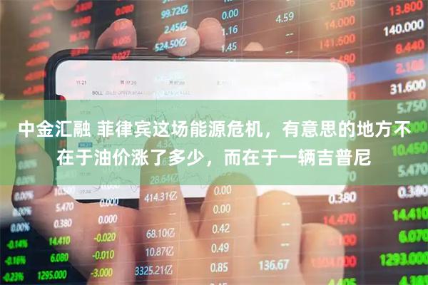 中金汇融 菲律宾这场能源危机，有意思的地方不在于油价涨了多少，而在于一辆吉普尼