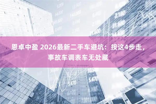 恩卓中盈 2026最新二手车避坑：按这4步走，事故车调表车无处藏