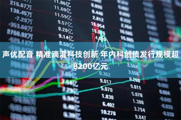 声优配音 精准滴灌科技创新 年内科创债发行规模超8200亿元
