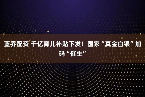 蓝乔配资 千亿育儿补贴下发！国家“真金白银”加码“催生”