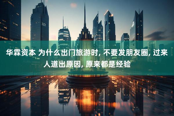 华霖资本 为什么出门旅游时, 不要发朋友圈, 过来人道出原因, 原来都是经验