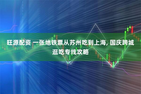 旺源配资 一张地铁票从苏州吃到上海, 国庆跨城逛吃专线攻略