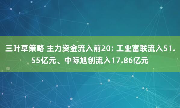 三叶草策略 主力资金流入前20: 工业富联流入51.55亿元、中际旭创流入17.86亿元