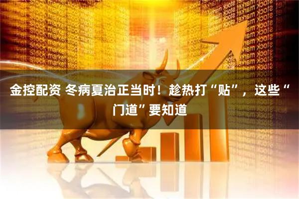 金控配资 冬病夏治正当时！趁热打“贴”，这些“门道”要知道