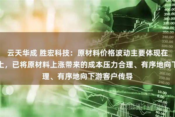 云天华成 胜宏科技：原材料价格波动主要体现在消费类产品上，已将原材料上涨带来的成本压力合理、有序地向下游客户传导