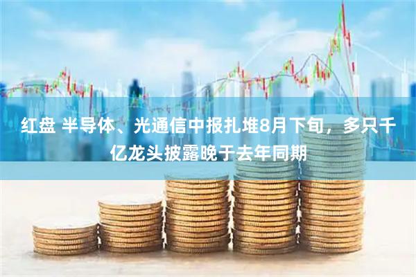 红盘 半导体、光通信中报扎堆8月下旬，多只千亿龙头披露晚于去年同期