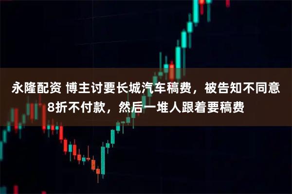 永隆配资 博主讨要长城汽车稿费，被告知不同意8折不付款，然后一堆人跟着要稿费