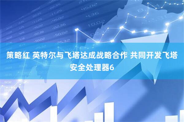 策略红 英特尔与飞塔达成战略合作 共同开发飞塔安全处理器6