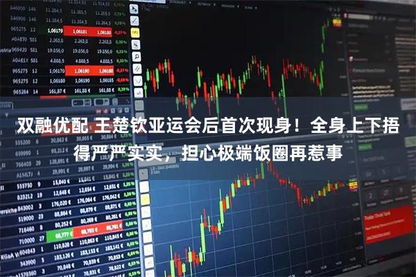 双融优配 王楚钦亚运会后首次现身！全身上下捂得严严实实，担心极端饭圈再惹事