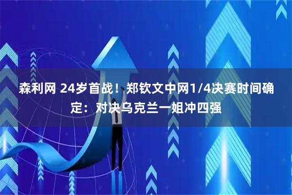 森利网 24岁首战！郑钦文中网1/4决赛时间确定：对决乌克兰一姐冲四强