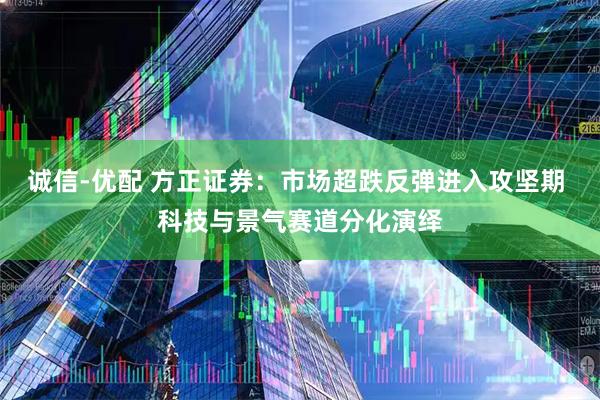 诚信-优配 方正证券：市场超跌反弹进入攻坚期 科技与景气赛道分化演绎