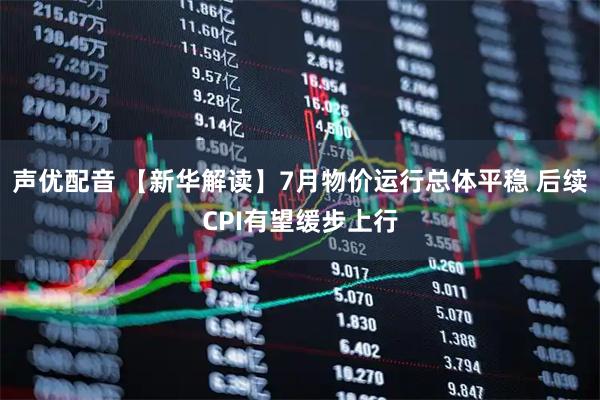 声优配音 【新华解读】7月物价运行总体平稳 后续CPI有望缓步上行
