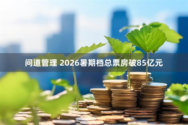 问道管理 2026暑期档总票房破85亿元