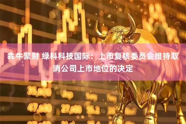 犇牛聚财 绿科科技国际：上市复核委员会维持取消公司上市地位的决定
