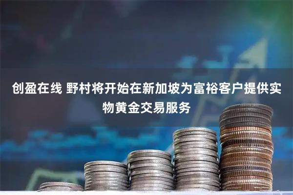 创盈在线 野村将开始在新加坡为富裕客户提供实物黄金交易服务