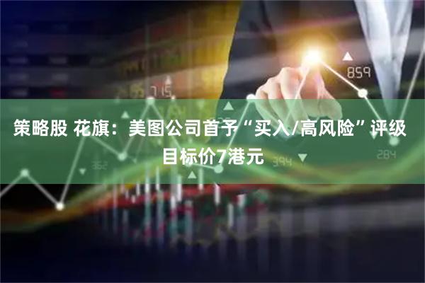 策略股 花旗：美图公司首予“买入/高风险”评级 目标价7港元